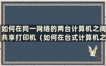 如何在同一网络的两台计算机之间共享打印机（如何在台式计算机之间共享打印机）