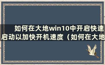 如何在大地win10中开启快速启动以加快开机速度（如何在大地win10中开启快速启动以加快开机速度）