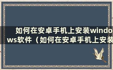 如何在安卓手机上安装windows软件（如何在安卓手机上安装windows）