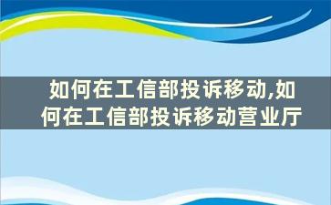 如何在工信部投诉移动,如何在工信部投诉移动营业厅