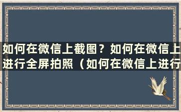 如何在微信上截图？如何在微信上进行全屏拍照（如何在微信上进行截图并进行全屏拍照）