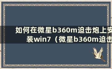 如何在微星b360m迫击炮上安装win7（微星b360m迫击炮安装系统）