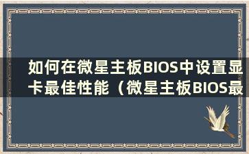 如何在微星主板BIOS中设置显卡最佳性能（微星主板BIOS最佳设置）