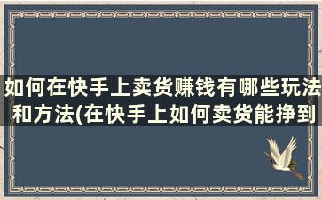 如何在快手上卖货赚钱有哪些玩法和方法(在快手上如何卖货能挣到钱)