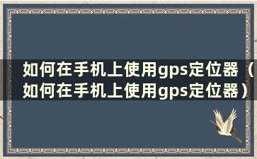 如何在手机上使用gps定位器（如何在手机上使用gps定位器）