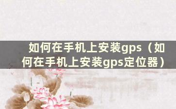 如何在手机上安装gps（如何在手机上安装gps定位器）