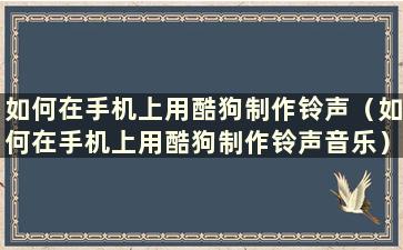 如何在手机上用酷狗制作铃声（如何在手机上用酷狗制作铃声音乐）