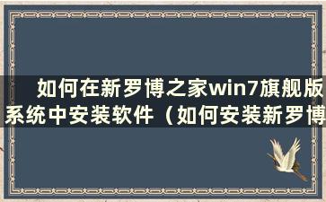 如何在新罗博之家win7旗舰版系统中安装软件（如何安装新罗博之家win7旗舰版系统）