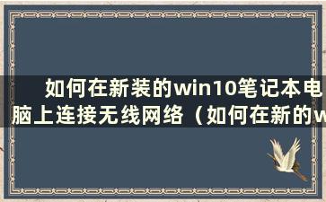 如何在新装的win10笔记本电脑上连接无线网络（如何在新的win10电脑上设置无线网络连接）