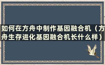 如何在方舟中制作基因融合机（方舟生存进化基因融合机长什么样）