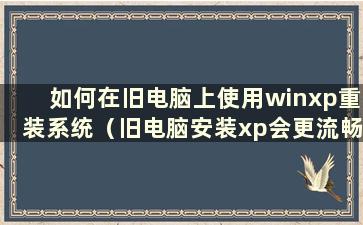 如何在旧电脑上使用winxp重装系统（旧电脑安装xp会更流畅吗？）