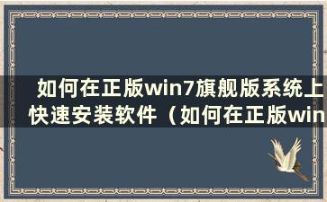 如何在正版win7旗舰版系统上快速安装软件（如何在正版win7旗舰版系统上快速安装驱动）