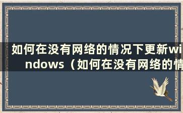 如何在没有网络的情况下更新windows（如何在没有网络的情况下升级win10）