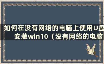 如何在没有网络的电脑上使用U盘安装win10（没有网络的电脑如何在U盘上安装win10驱动）