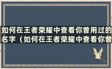 如何在王者荣耀中查看你曾用过的名字（如何在王者荣耀中查看你曾用过的名字）