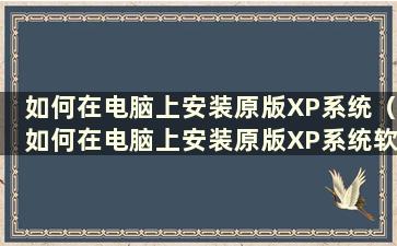 如何在电脑上安装原版XP系统（如何在电脑上安装原版XP系统软件）