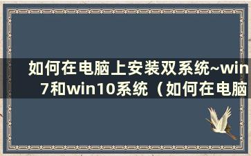 如何在电脑上安装双系统~win7和win10系统（如何在电脑上安装双系统或多系统）