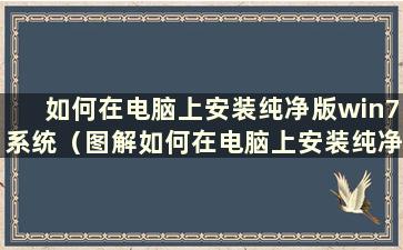 如何在电脑上安装纯净版win7系统（图解如何在电脑上安装纯净版win7系统）