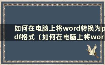 如何在电脑上将word转换为pdf格式（如何在电脑上将word转换为pdf格式）