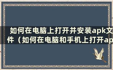 如何在电脑上打开并安装apk文件（如何在电脑和手机上打开apk文件）