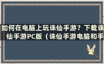 如何在电脑上玩诛仙手游？下载诛仙手游PC版（诛仙手游电脑和手机可以互通吗）