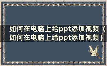 如何在电脑上给ppt添加视频（如何在电脑上给ppt添加视频）