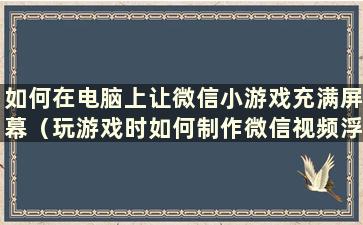 如何在电脑上让微信小游戏充满屏幕（玩游戏时如何制作微信视频浮窗）