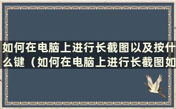 如何在电脑上进行长截图以及按什么键（如何在电脑上进行长截图如何在电脑上进行长截图）