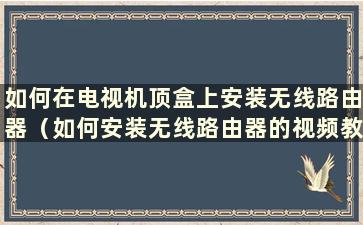 如何在电视机顶盒上安装无线路由器（如何安装无线路由器的视频教程）