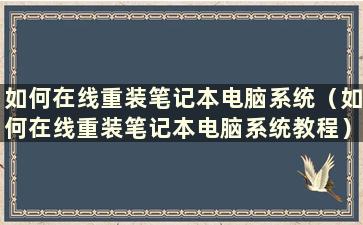 如何在线重装笔记本电脑系统（如何在线重装笔记本电脑系统教程）