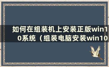 如何在组装机上安装正版win10系统（组装电脑安装win10系统安装教程）