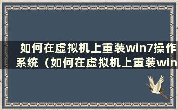 如何在虚拟机上重装win7操作系统（如何在虚拟机上重装win7操作系统版本）