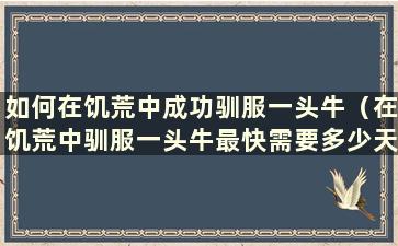 如何在饥荒中成功驯服一头牛（在饥荒中驯服一头牛最快需要多少天）