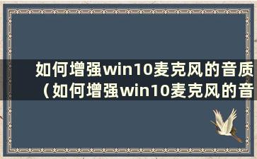 如何增强win10麦克风的音质（如何增强win10麦克风的音量）