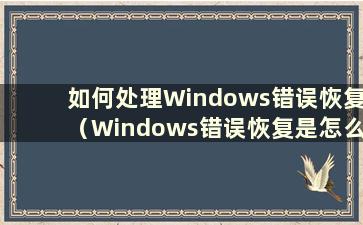 如何处理Windows错误恢复（Windows错误恢复是怎么回事）