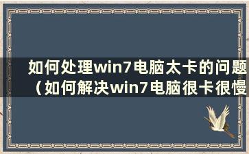 如何处理win7电脑太卡的问题（如何解决win7电脑很卡很慢的问题）