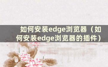 如何安装edge浏览器（如何安装edge浏览器的插件）