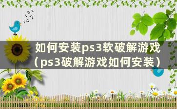 如何安装ps3软破解游戏（ps3破解游戏如何安装）