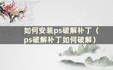 如何安装ps破解补丁（ps破解补丁如何破解）