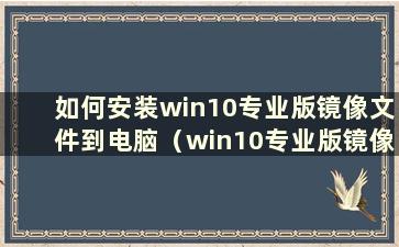 如何安装win10专业版镜像文件到电脑（win10专业版镜像文件如何安装）