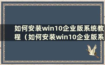 如何安装win10企业版系统教程（如何安装win10企业版系统固件）