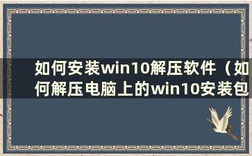 如何安装win10解压软件（如何解压电脑上的win10安装包）