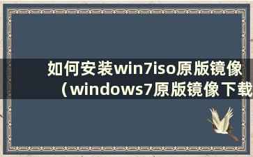 如何安装win7iso原版镜像（windows7原版镜像下载方法）