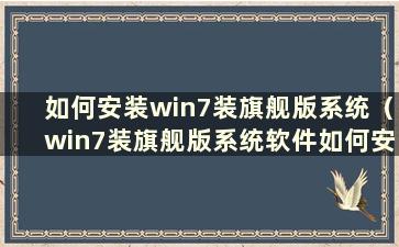 如何安装win7装旗舰版系统（win7装旗舰版系统软件如何安装）