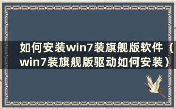 如何安装win7装旗舰版软件（win7装旗舰版驱动如何安装）