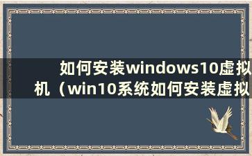 如何安装windows10虚拟机（win10系统如何安装虚拟机？）