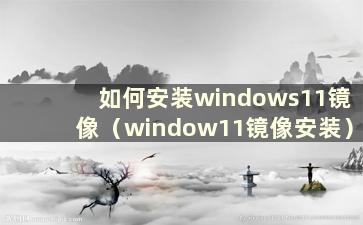 如何安装windows11镜像（window11镜像安装）