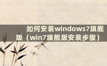 如何安装windows7旗舰版（win7旗舰版安装步骤）