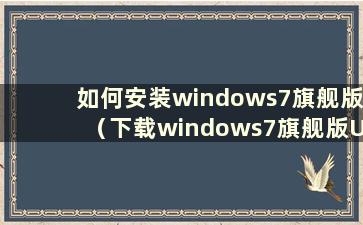 如何安装windows7旗舰版（下载windows7旗舰版U盘）