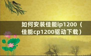 如何安装佳能ip1200（佳能cp1200驱动下载）